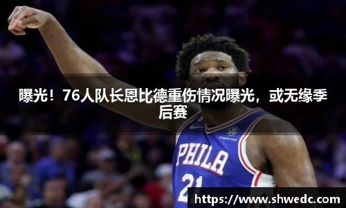 曝光！76人队长恩比德重伤情况曝光，或无缘季后赛