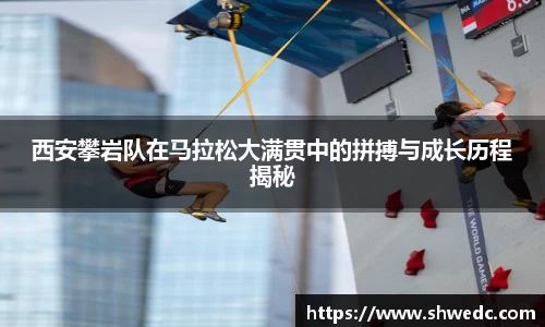 西安攀岩队在马拉松大满贯中的拼搏与成长历程揭秘